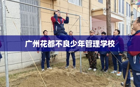 广州花都不良少年管理学校 广州花都不良少年管理学校