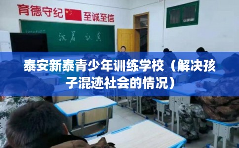 泰安新泰青少年训练学校（解决孩子混迹社会的情况）