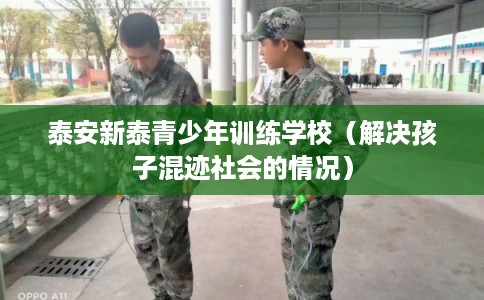 泰安新泰青少年训练学校（解决孩子混迹社会的情况）