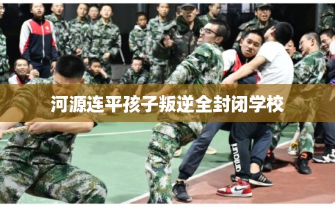 河源连平孩子叛逆全封闭学校