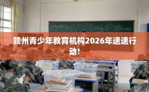 赣州青少年教育机构2026年速速行动!