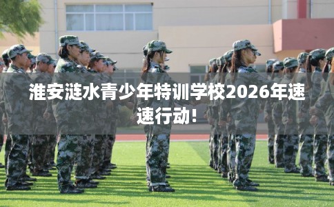 淮安涟水青少年特训学校2026年速速行动!