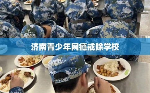 济南青少年网瘾戒除学校