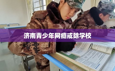 济南青少年网瘾戒除学校