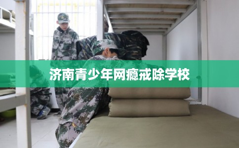 济南青少年网瘾戒除学校