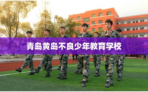 青岛黄岛不良少年教育学校 青岛黄岛不良少年教育学校