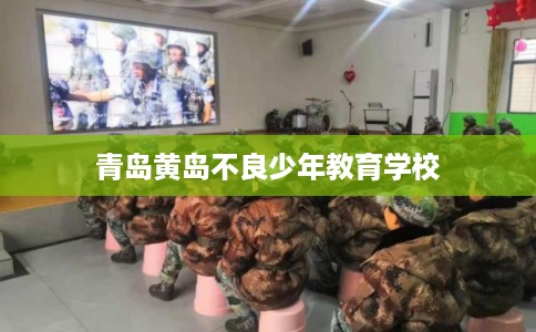 青岛黄岛不良少年教育学校 青岛黄岛不良少年教育学校