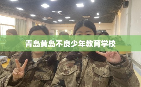 青岛黄岛不良少年教育学校 青岛黄岛不良少年教育学校