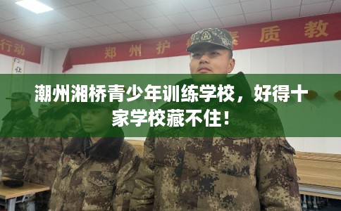 潮州湘桥青少年训练学校,好得十家学校藏不住! 潮州湘桥青少年训练学校,好得十家学校藏不住!