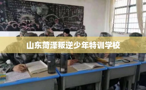 山东菏泽叛逆少年特训学校