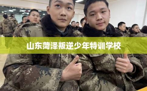 山东菏泽叛逆少年特训学校