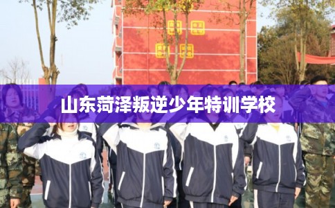 山东菏泽叛逆少年特训学校