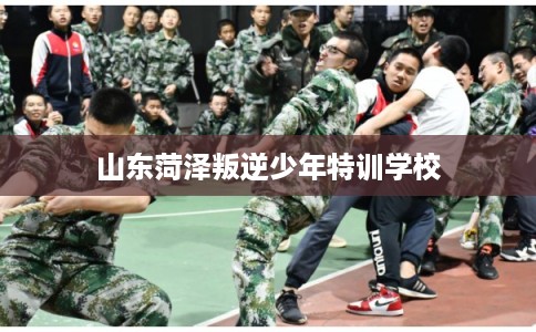 山东菏泽叛逆少年特训学校
