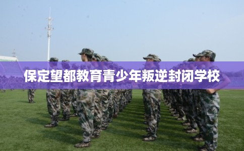 保定望都教育青少年叛逆封闭学校 保定望都教育青少年叛逆封闭学校