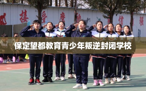 保定望都教育青少年叛逆封闭学校 保定望都教育青少年叛逆封闭学校