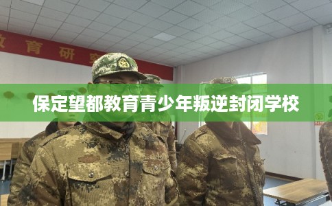 保定望都教育青少年叛逆封闭学校