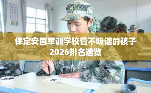 保定安国军训学校管不听话的孩子2026排名速览