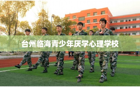 台州临海青少年厌学心理学校