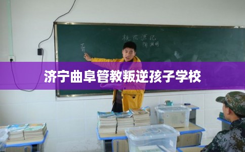 济宁曲阜管教叛逆孩子学校 济宁曲阜管教叛逆孩子学校