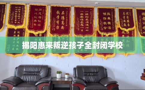 揭阳惠来叛逆孩子全封闭学校