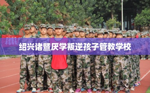 绍兴诸暨厌学叛逆孩子管教学校