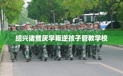 绍兴诸暨厌学叛逆孩子管教学校