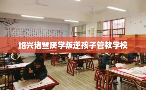 绍兴诸暨厌学叛逆孩子管教学校