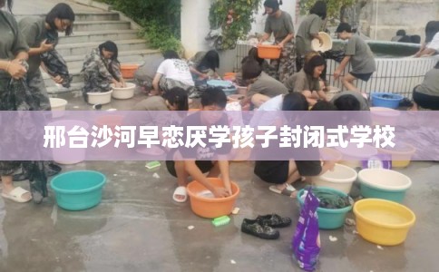 邢台沙河早恋厌学孩子封闭式学校 邢台沙河早恋厌学孩子封闭式学校
