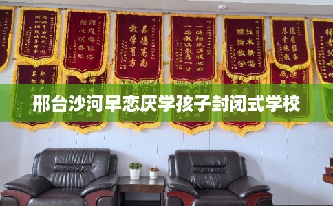 邢台沙河早恋厌学孩子封闭式学校 邢台沙河早恋厌学孩子封闭式学校