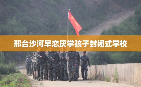 邢台沙河早恋厌学孩子封闭式学校