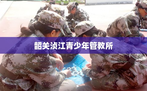 韶关浈江青少年管教所 韶关浈江青少年管教所