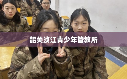 韶关浈江青少年管教所 韶关浈江青少年管教所