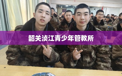 韶关浈江青少年管教所 韶关浈江青少年管教所