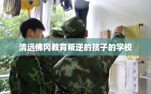 清远佛冈教育叛逆的孩子的学校