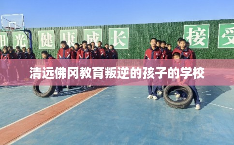 清远佛冈教育叛逆的孩子的学校