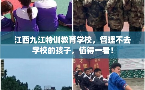 江西九江特训教育学校，管理不去学校的孩子，值得一看！