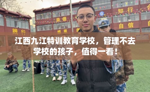 江西九江特训教育学校，管理不去学校的孩子，值得一看！