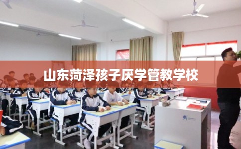 山东菏泽孩子厌学管教学校