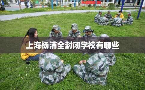 上海杨浦全封闭学校有哪些 上海杨浦全封闭学校有哪些