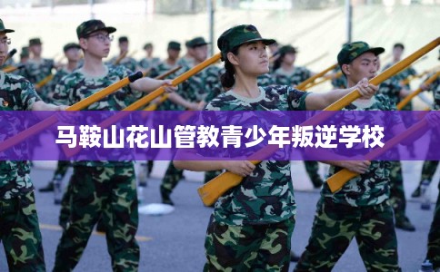 马鞍山花山管教青少年叛逆学校