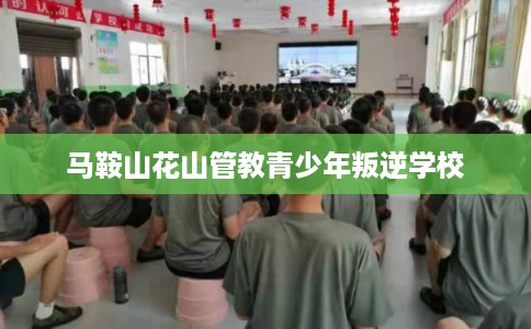 马鞍山花山管教青少年叛逆学校