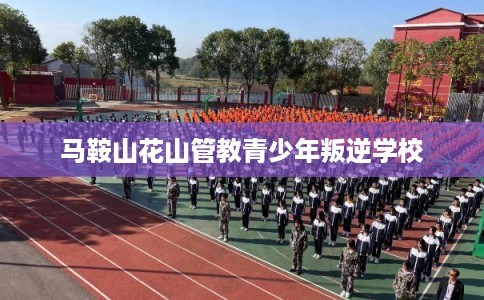 马鞍山花山管教青少年叛逆学校