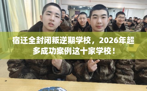 宿迁全封闭叛逆期学校,2026年超多成功案例这十家学校!