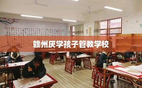赣州厌学孩子管教学校