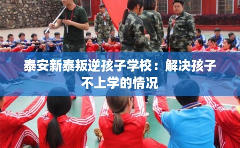 泰安新泰叛逆孩子学校:解决孩子不上学的情况 泰安新泰叛逆孩子学校:解决孩子不上学的情况