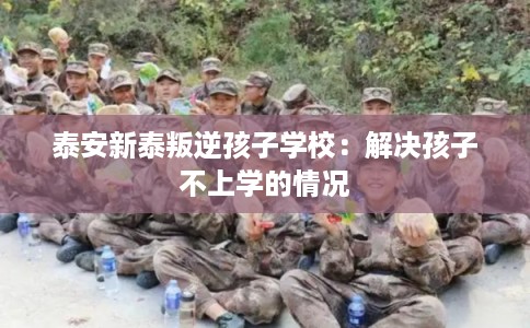 泰安新泰叛逆孩子学校:解决孩子不上学的情况 泰安新泰叛逆孩子学校:解决孩子不上学的情况