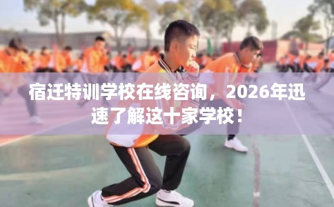 宿迁特训学校在线咨询，2026年迅速了解这十家学校！