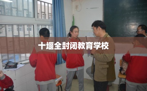 十堰全封闭教育学校 十堰全封闭教育学校