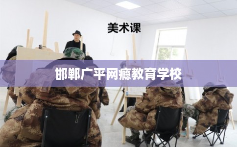 邯郸广平网瘾教育学校