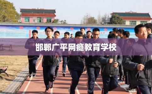 邯郸广平网瘾教育学校